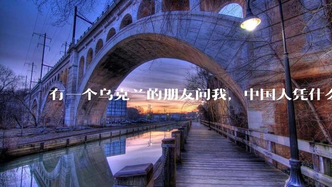 有一个乌克兰的朋友问我，中国人凭什么能享受和平，我该怎么说？