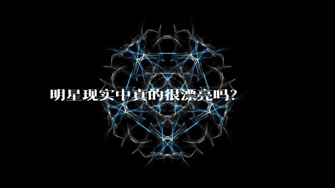 明星现实中真的很漂亮吗？