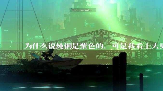 为什么说纯铜是紫色的，可是我看上去更像纸箱子的颜色啊，是否我自己有色盲呢?