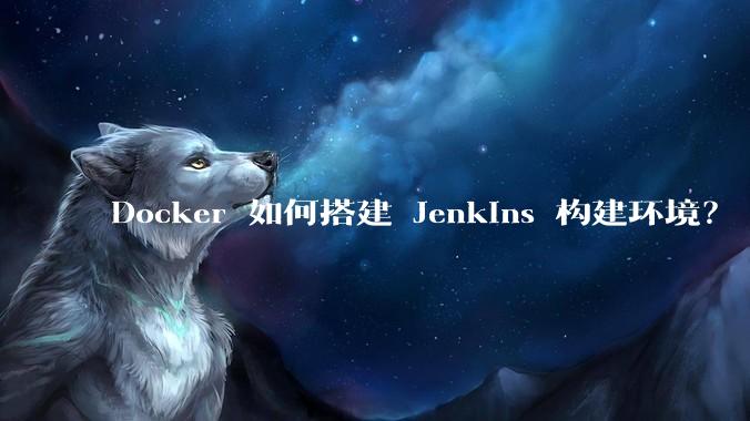 Docker 如何搭建 Jenkins 构建环境？
