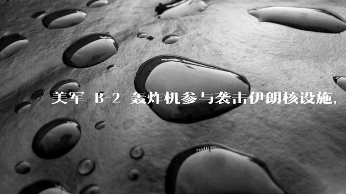 美军 B-2 轰炸机参与袭击伊朗核设施，B-2轰炸机战斗力如何？会摧毁伊朗核设施吗？
