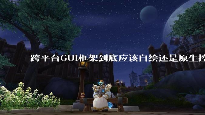 跨平台GUI框架到底应该自绘还是原生控件绑定？