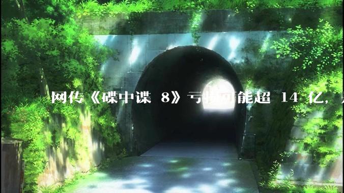网传《碟中谍 8》亏损可能超 14 亿，是真的吗？这背后的原因是什么？