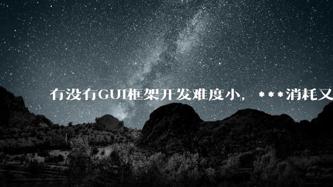 有没有GUI框架开发难度小，***消耗又不多，而且又跨平台？