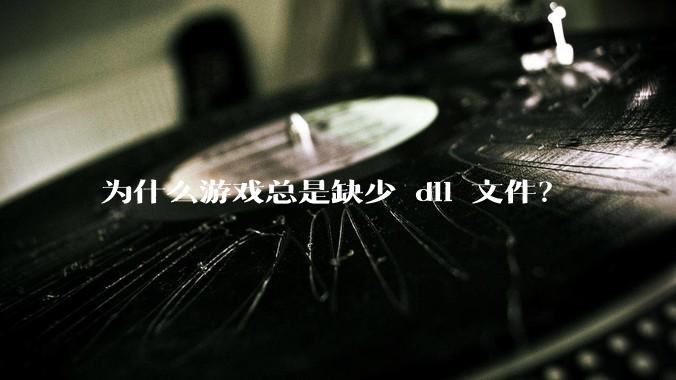 为什么游戏总是缺少 dll 文件？