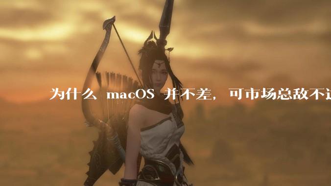 为什么 macOS 并不差，可市场总敌不过 Windows？