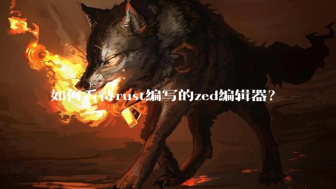 如何看待rust编写的zed编辑器？