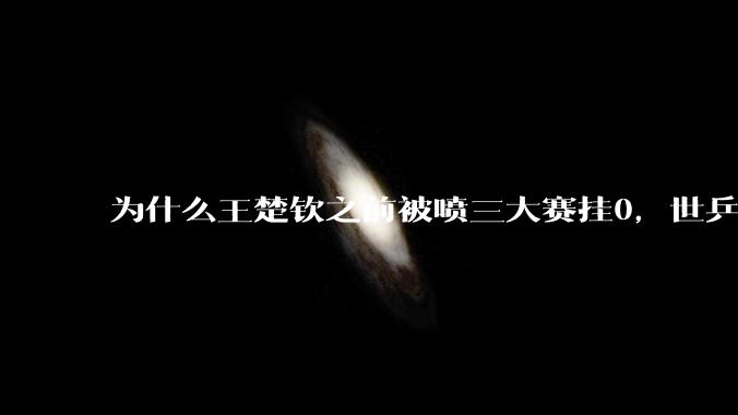 为什么王楚钦之前被喷三大赛挂0，世乒赛夺冠之后依然被黑？