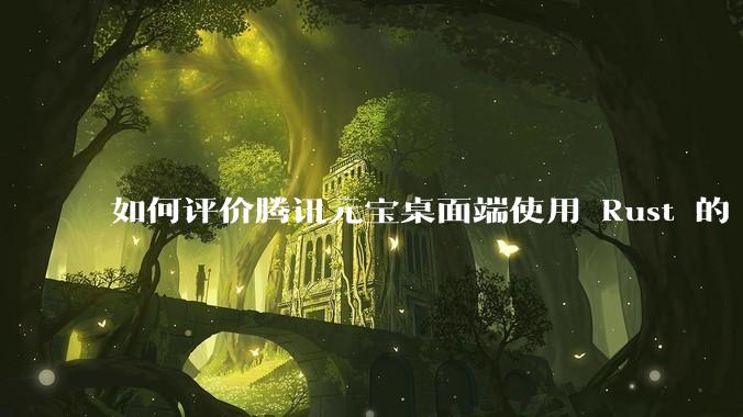 如何评价腾讯元宝桌面端使用 Rust 的 Tauri 框架？