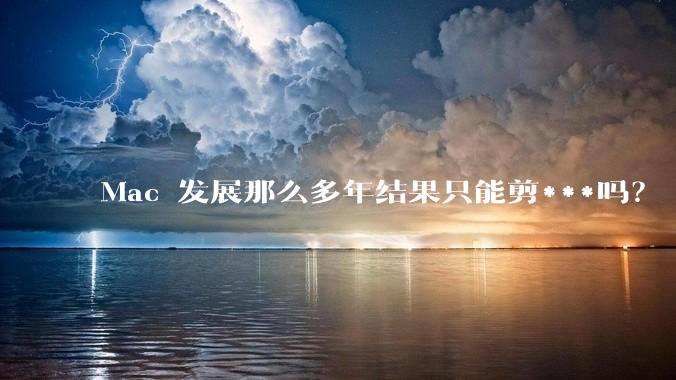 Mac 发展那么多年结果只能剪***吗？