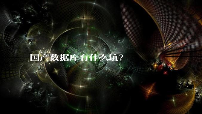 国产数据库有什么坑？