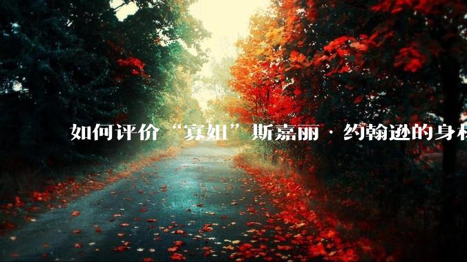 如何评价“寡姐”斯嘉丽·约翰逊的身材？