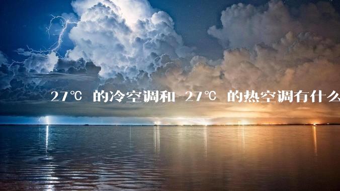 27℃ 的冷空调和 27℃ 的热空调有什么区别？