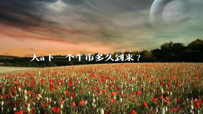 大a下一个牛市多久到来?