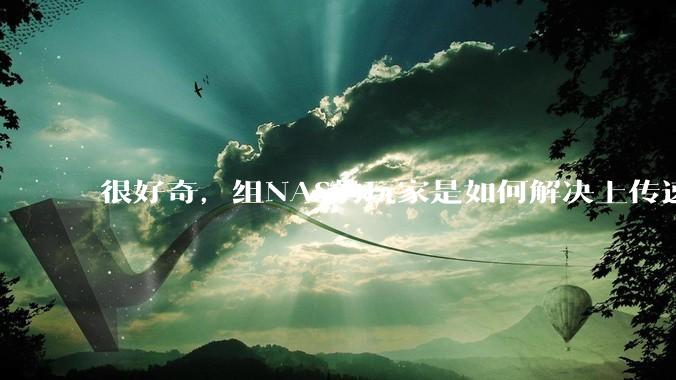 很好奇，组NAS的玩家是如何解决上传速率的问题?