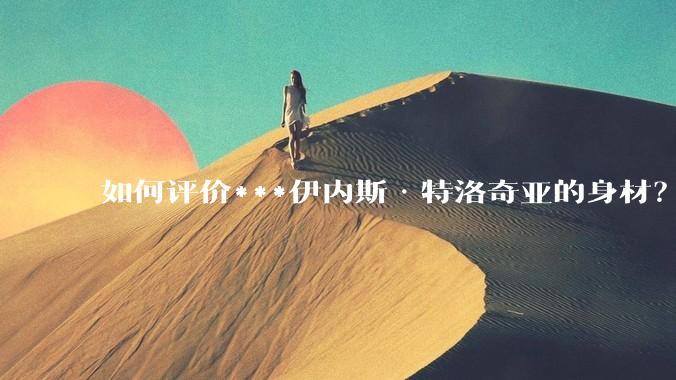 如何评价***伊内斯·特洛奇亚的身材？
