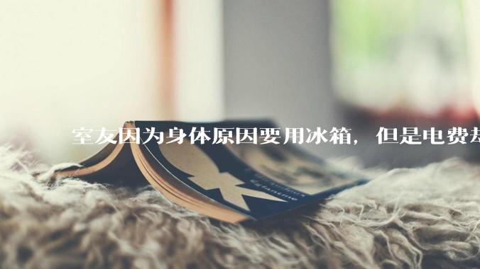 室友因为身体原因要用冰箱，但是电费却由我们平摊，合理嘛？