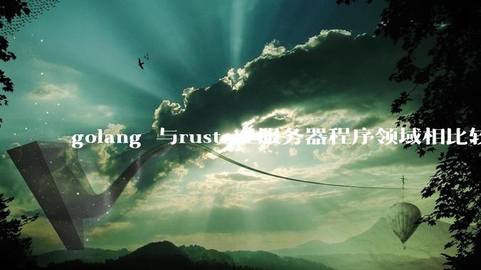 golang 与rust 在服务器程序领域相比较，各有什么优劣势？