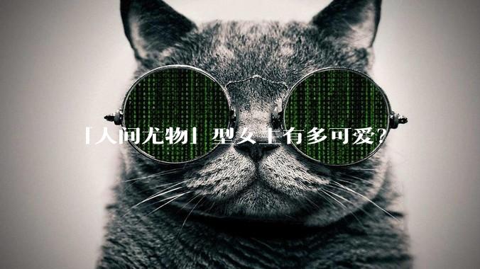「人间尤物」型女主有多可爱？