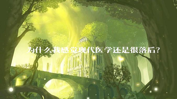 为什么我感觉现代医学还是很落后？