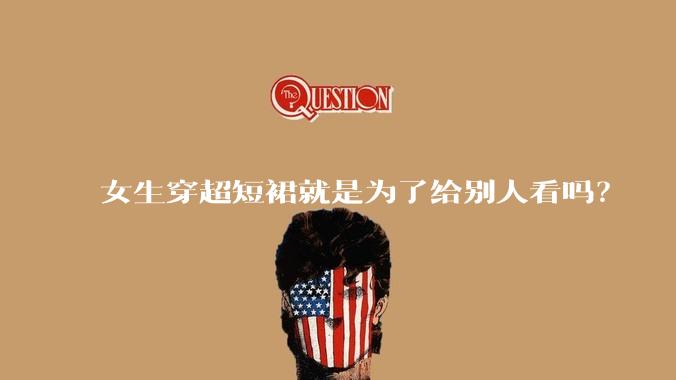 女生穿超短裙就是为了给别人看吗？