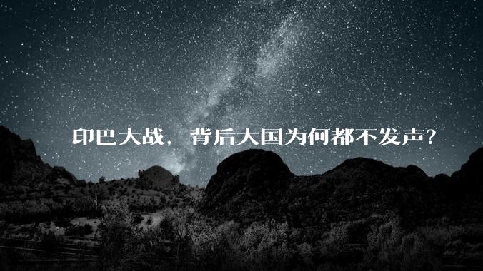 印巴大战，背后大国为何都不发声？